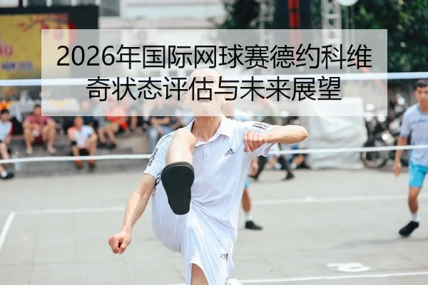 2026年国际网球赛德约科维奇状态评估与未来展望