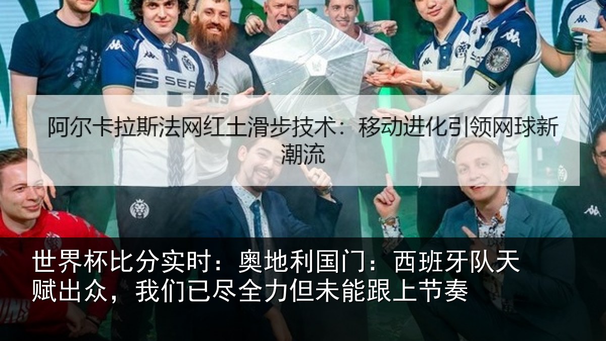 世界杯比分实时：奥地利国门：西班牙队天赋出众，我们已尽全力但未能跟上节奏