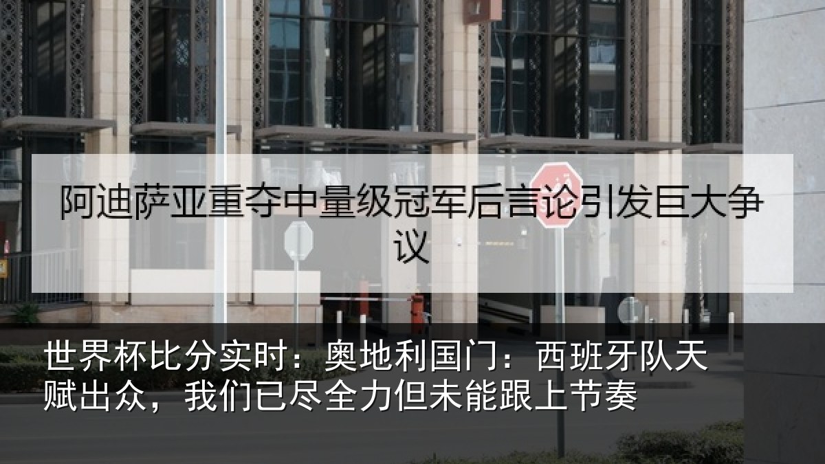 世界杯比分实时：奥地利国门：西班牙队天赋出众，我们已尽全力但未能跟上节奏