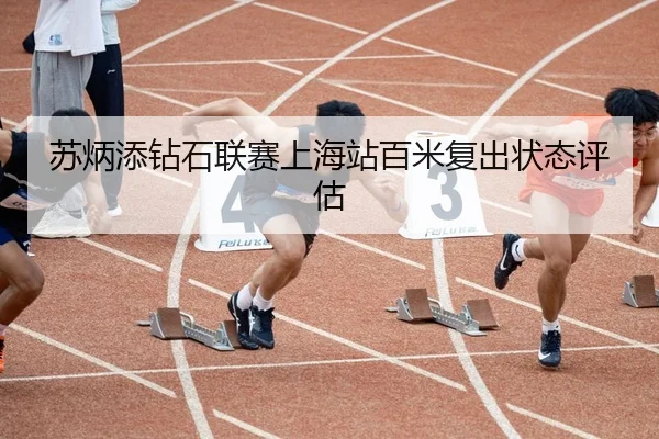 苏炳添钻石联赛上海站百米复出状态评估