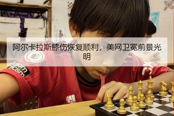 阿尔卡拉斯膝伤恢复顺利，美网卫冕前景光明