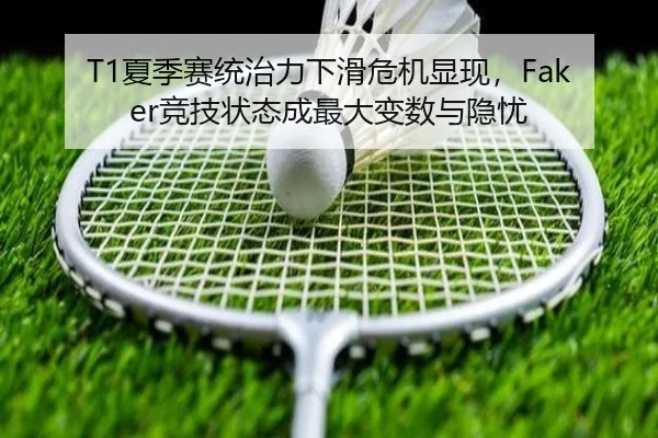 T1夏季赛统治力下滑危机显现，Faker竞技状态成最大变数与隐忧