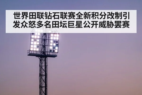 世界田联钻石联赛全新积分改制引发众怒多名田坛巨星公开威胁罢赛