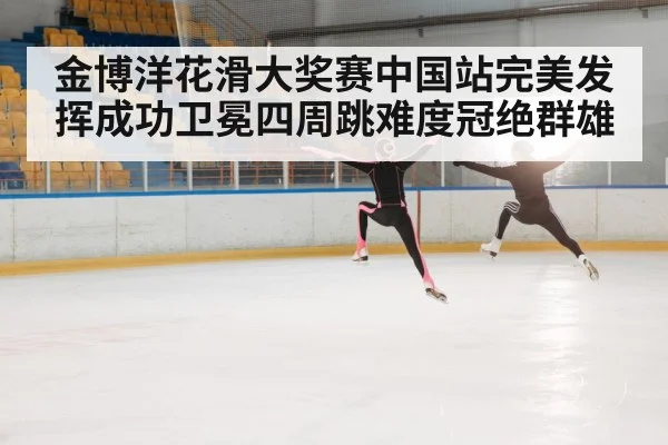 金博洋花滑大奖赛中国站完美发挥成功卫冕四周跳难度冠绝群雄