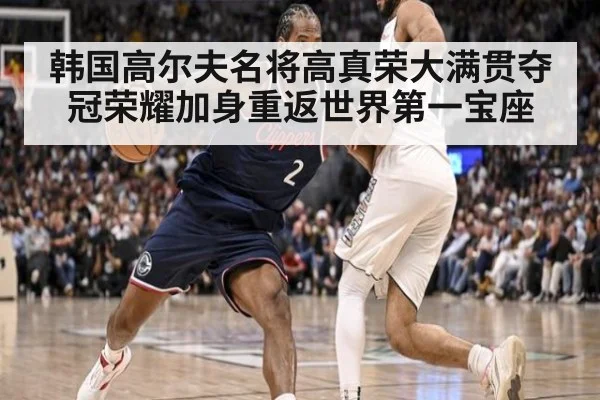 韩国高尔夫名将高真荣大满贯夺冠荣耀加身重返世界第一宝座