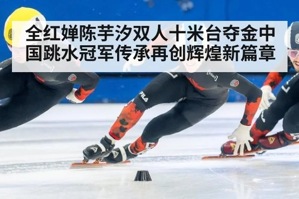 全红婵陈芋汐双人十米台夺金中国跳水冠军传承再创辉煌新篇章